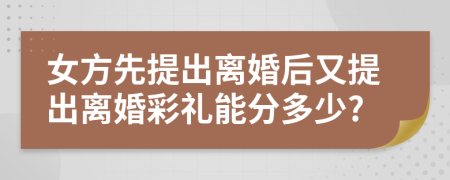 女方先提出離婚后又提出離婚彩禮能分多少?