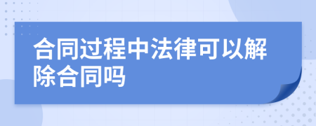 合同過程中法律可以解除合同嗎