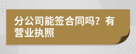 分公司能簽合同嗎？有營業(yè)執(zhí)照