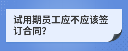 試用期員工應(yīng)不應(yīng)該簽訂合同？