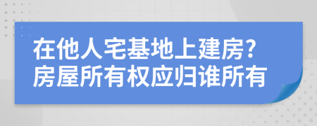 在他人宅基地上建房?房屋所有權(quán)應(yīng)歸誰(shuí)所有