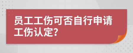 員工工傷可否自行申請工傷認(rèn)定？