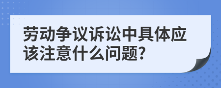 勞動爭議訴訟中具體應(yīng)該注意什么問題?