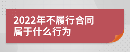 2022年不履行合同屬于什么行為