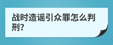 戰(zhàn)時造謠引眾罪怎么判刑？