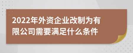 2022年外資企業(yè)改制為有限公司需要滿足什么條件