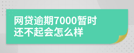 網(wǎng)貸逾期7000暫時(shí)還不起會(huì)怎么樣