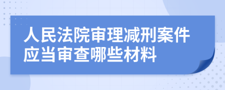人民法院審理減刑案件應(yīng)當(dāng)審查哪些材料