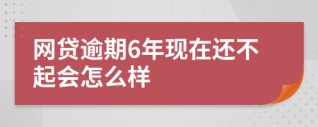 網(wǎng)貸逾期6年現(xiàn)在還不起會怎么樣