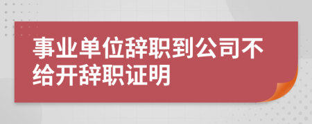 事業(yè)單位辭職到公司不給開辭職證明