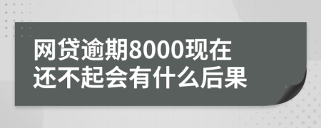 網(wǎng)貸逾期8000現(xiàn)在還不起會(huì)有什么后果