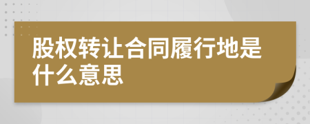 股權(quán)轉(zhuǎn)讓合同履行地是什么意思