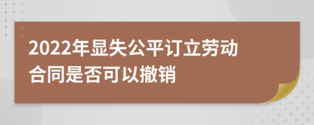 2022年顯失公平訂立勞動(dòng)合同是否可以撤銷(xiāo)