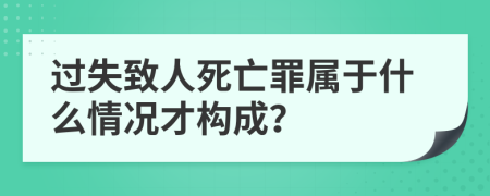 過失致人死亡罪屬于什么情況才構(gòu)成？