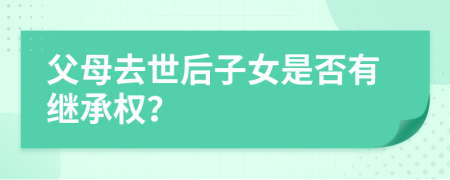 父母去世后子女是否有繼承權(quán)？