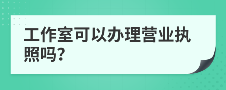 工作室可以辦理營業(yè)執(zhí)照嗎？