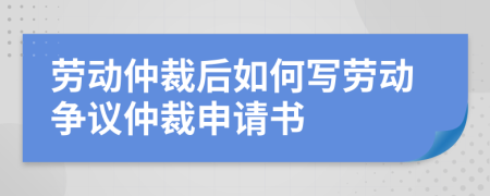 勞動(dòng)仲裁后如何寫勞動(dòng)爭(zhēng)議仲裁申請(qǐng)書