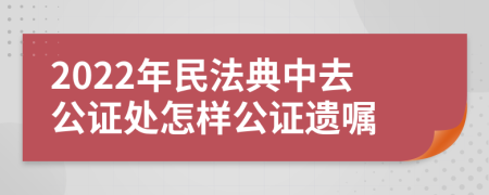 2022年民法典中去公證處怎樣公證遺囑