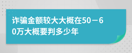 詐騙金額較大大概在50－60萬大概要判多少年