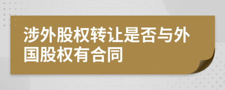 涉外股權(quán)轉(zhuǎn)讓是否與外國股權(quán)有合同