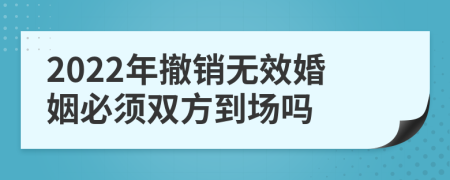 2022年撤銷無效婚姻必須雙方到場嗎