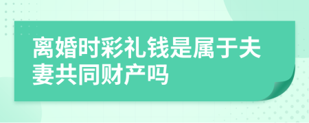 離婚時(shí)彩禮錢(qián)是屬于夫妻共同財(cái)產(chǎn)嗎