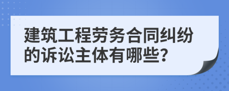 建筑工程勞務(wù)合同糾紛的訴訟主體有哪些？
