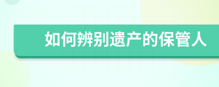 如何辨別遺產(chǎn)的保管人