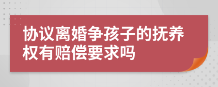 協(xié)議離婚爭(zhēng)孩子的撫養(yǎng)權(quán)有賠償要求嗎