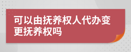 可以由撫養(yǎng)權(quán)人代辦變更撫養(yǎng)權(quán)嗎