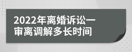 2022年離婚訴訟一審離調(diào)解多長時間
