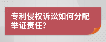 專利侵權(quán)訴訟如何分配舉證責任？