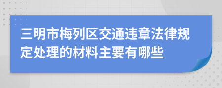 三明市梅列區(qū)交通違章法律規(guī)定處理的材料主要有哪些