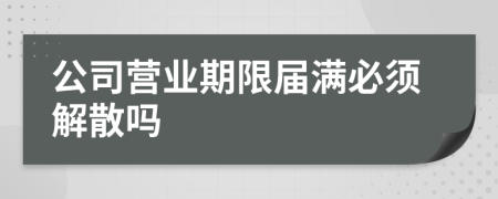 公司營(yíng)業(yè)期限屆滿必須解散嗎