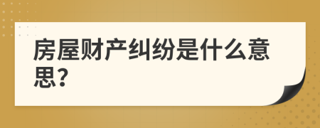 房屋財產(chǎn)糾紛是什么意思？