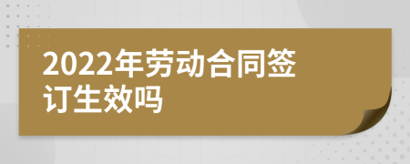 2022年勞動(dòng)合同簽訂生效嗎