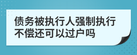 債務(wù)被執(zhí)行人強(qiáng)制執(zhí)行不償還可以過戶嗎