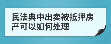民法典中出賣(mài)被抵押房產(chǎn)可以如何處理
