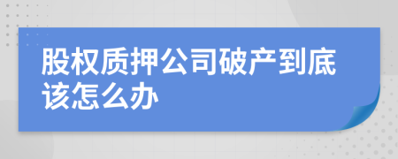 股權(quán)質(zhì)押公司破產(chǎn)到底該怎么辦