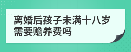 離婚后孩子未滿十八歲需要贍養(yǎng)費(fèi)嗎