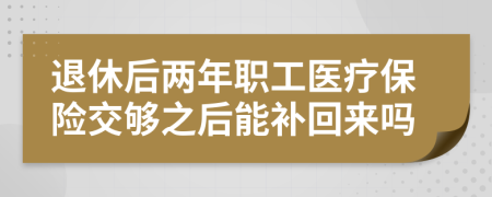 退休后兩年職工醫(yī)療保險(xiǎn)交夠之后能補(bǔ)回來嗎