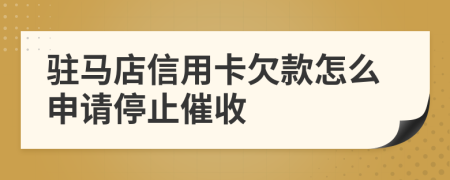駐馬店信用卡欠款怎么申請停止催收