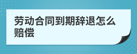 勞動合同到期辭退怎么賠償