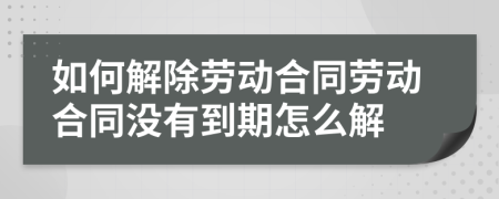 如何解除勞動(dòng)合同勞動(dòng)合同沒(méi)有到期怎么解