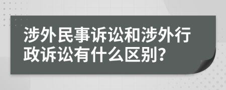 涉外民事訴訟和涉外行政訴訟有什么區(qū)別？