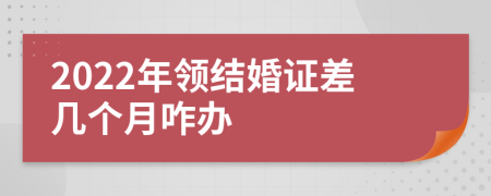 2022年領(lǐng)結(jié)婚證差幾個月咋辦