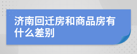 濟南回遷房和商品房有什么差別