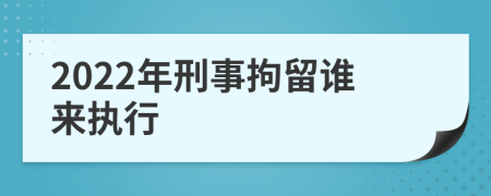 2022年刑事拘留誰(shuí)來(lái)執(zhí)行