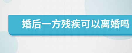 婚后一方殘疾可以離婚嗎