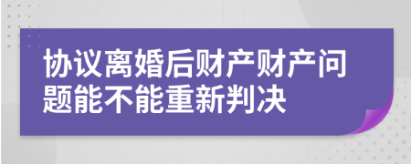 協(xié)議離婚后財產財產問題能不能重新判決